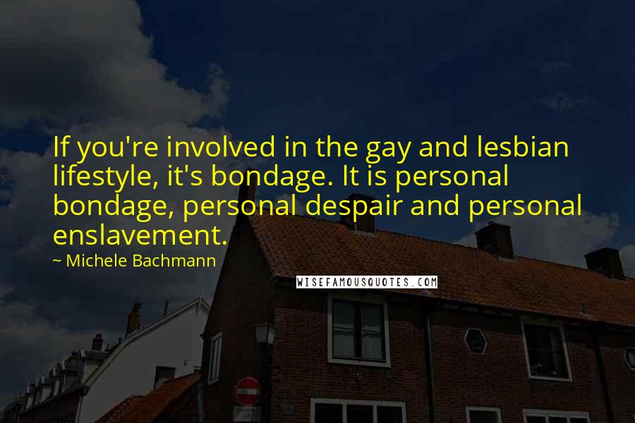 Michele Bachmann Quotes: If you're involved in the gay and lesbian lifestyle, it's bondage. It is personal bondage, personal despair and personal enslavement.