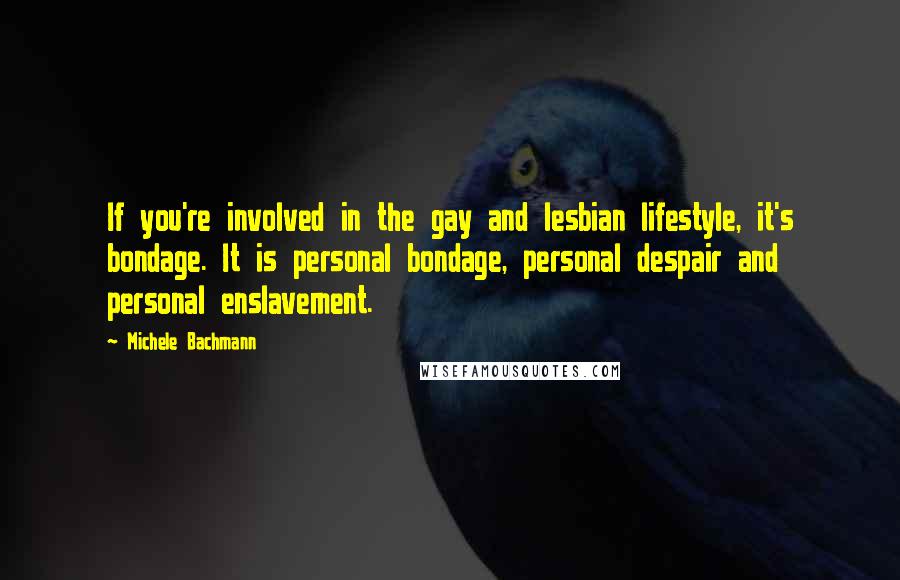 Michele Bachmann Quotes: If you're involved in the gay and lesbian lifestyle, it's bondage. It is personal bondage, personal despair and personal enslavement.