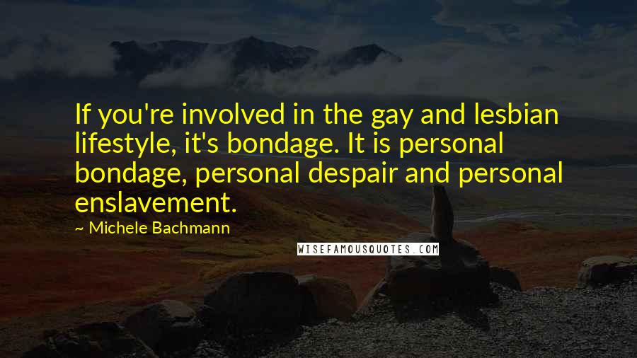 Michele Bachmann Quotes: If you're involved in the gay and lesbian lifestyle, it's bondage. It is personal bondage, personal despair and personal enslavement.