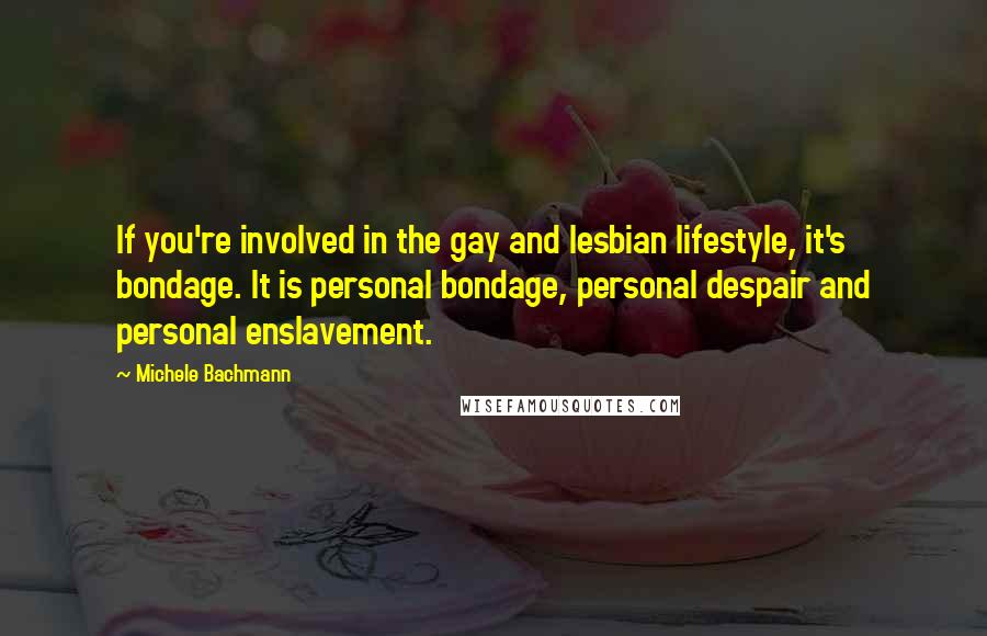 Michele Bachmann Quotes: If you're involved in the gay and lesbian lifestyle, it's bondage. It is personal bondage, personal despair and personal enslavement.