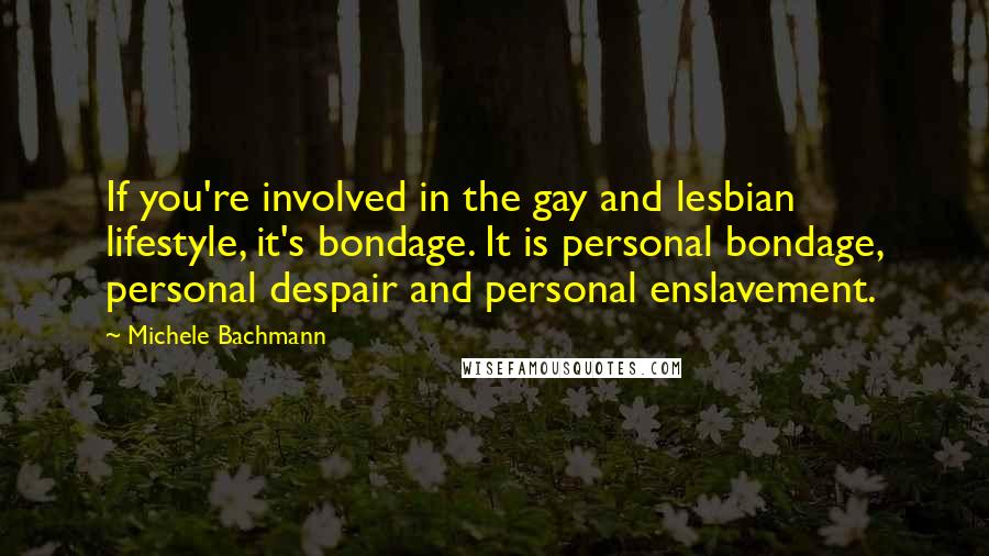 Michele Bachmann Quotes: If you're involved in the gay and lesbian lifestyle, it's bondage. It is personal bondage, personal despair and personal enslavement.