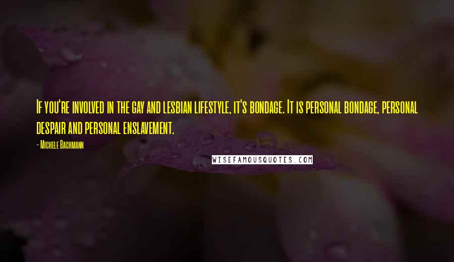 Michele Bachmann Quotes: If you're involved in the gay and lesbian lifestyle, it's bondage. It is personal bondage, personal despair and personal enslavement.