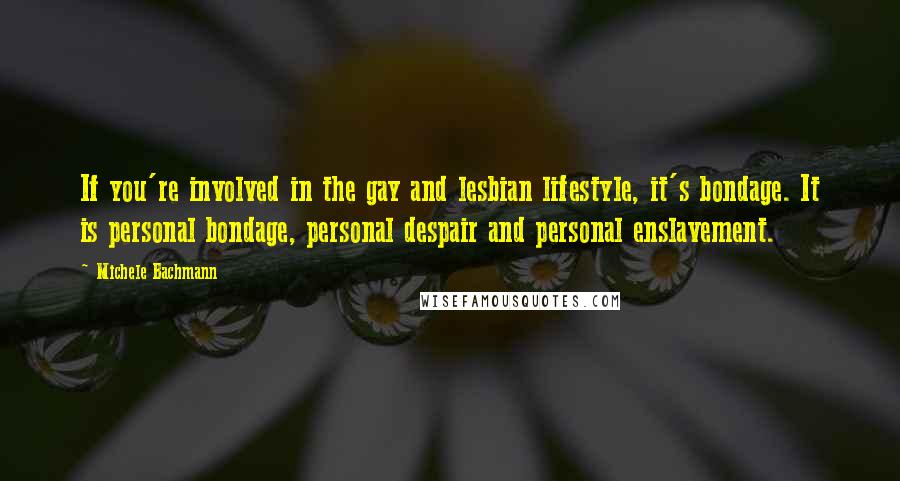 Michele Bachmann Quotes: If you're involved in the gay and lesbian lifestyle, it's bondage. It is personal bondage, personal despair and personal enslavement.