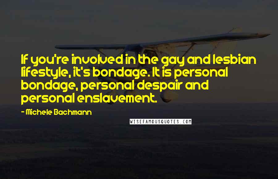 Michele Bachmann Quotes: If you're involved in the gay and lesbian lifestyle, it's bondage. It is personal bondage, personal despair and personal enslavement.