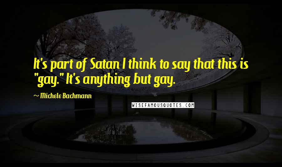 Michele Bachmann Quotes: It's part of Satan I think to say that this is "gay." It's anything but gay.
