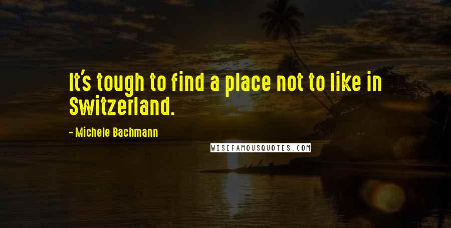 Michele Bachmann Quotes: It's tough to find a place not to like in Switzerland.