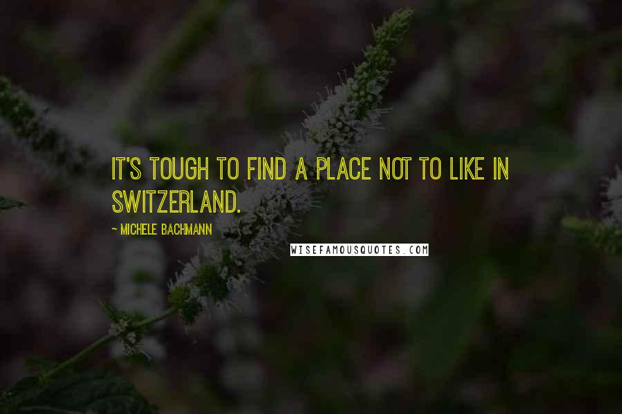Michele Bachmann Quotes: It's tough to find a place not to like in Switzerland.