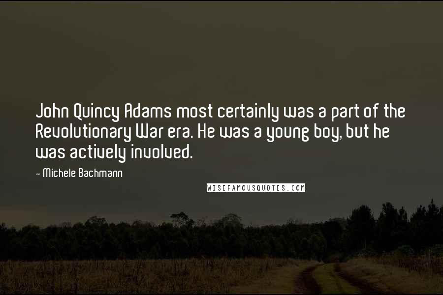 Michele Bachmann Quotes: John Quincy Adams most certainly was a part of the Revolutionary War era. He was a young boy, but he was actively involved.