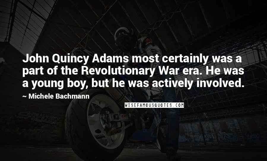 Michele Bachmann Quotes: John Quincy Adams most certainly was a part of the Revolutionary War era. He was a young boy, but he was actively involved.