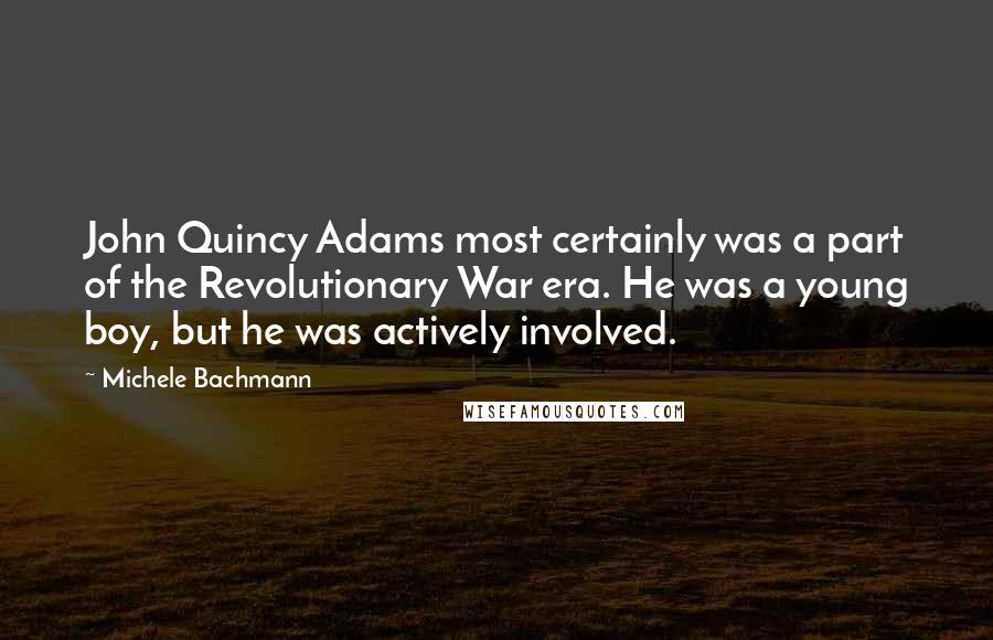 Michele Bachmann Quotes: John Quincy Adams most certainly was a part of the Revolutionary War era. He was a young boy, but he was actively involved.