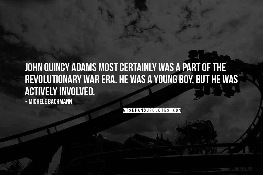 Michele Bachmann Quotes: John Quincy Adams most certainly was a part of the Revolutionary War era. He was a young boy, but he was actively involved.