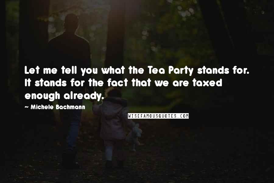 Michele Bachmann Quotes: Let me tell you what the Tea Party stands for. It stands for the fact that we are taxed enough already.