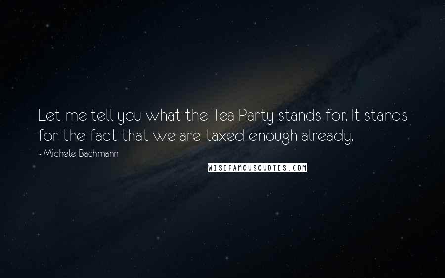 Michele Bachmann Quotes: Let me tell you what the Tea Party stands for. It stands for the fact that we are taxed enough already.