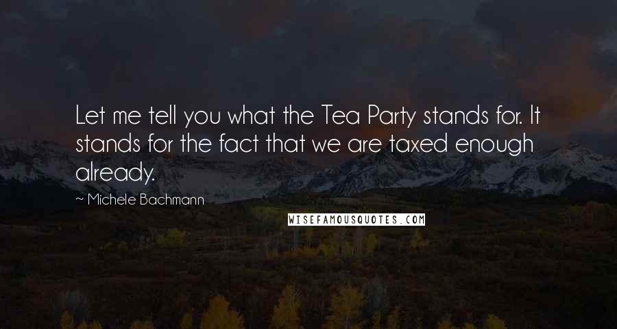 Michele Bachmann Quotes: Let me tell you what the Tea Party stands for. It stands for the fact that we are taxed enough already.