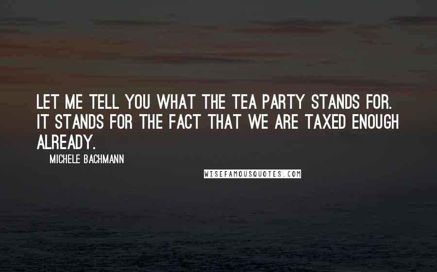 Michele Bachmann Quotes: Let me tell you what the Tea Party stands for. It stands for the fact that we are taxed enough already.