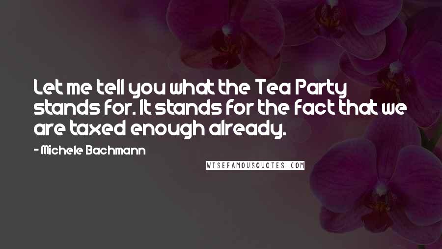 Michele Bachmann Quotes: Let me tell you what the Tea Party stands for. It stands for the fact that we are taxed enough already.