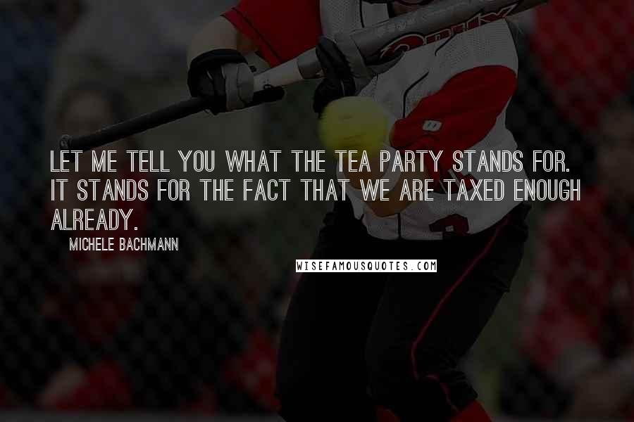 Michele Bachmann Quotes: Let me tell you what the Tea Party stands for. It stands for the fact that we are taxed enough already.