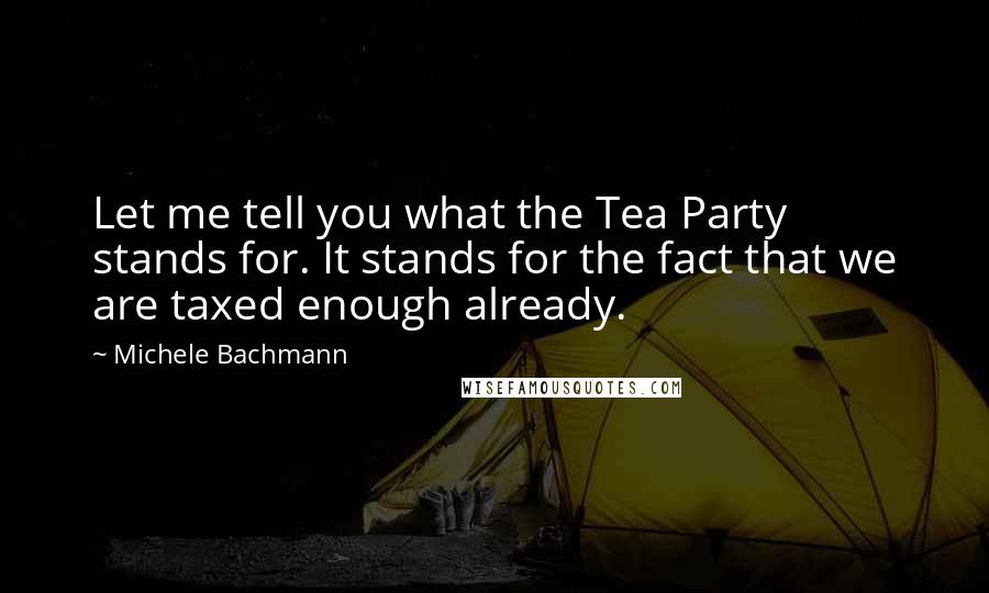 Michele Bachmann Quotes: Let me tell you what the Tea Party stands for. It stands for the fact that we are taxed enough already.