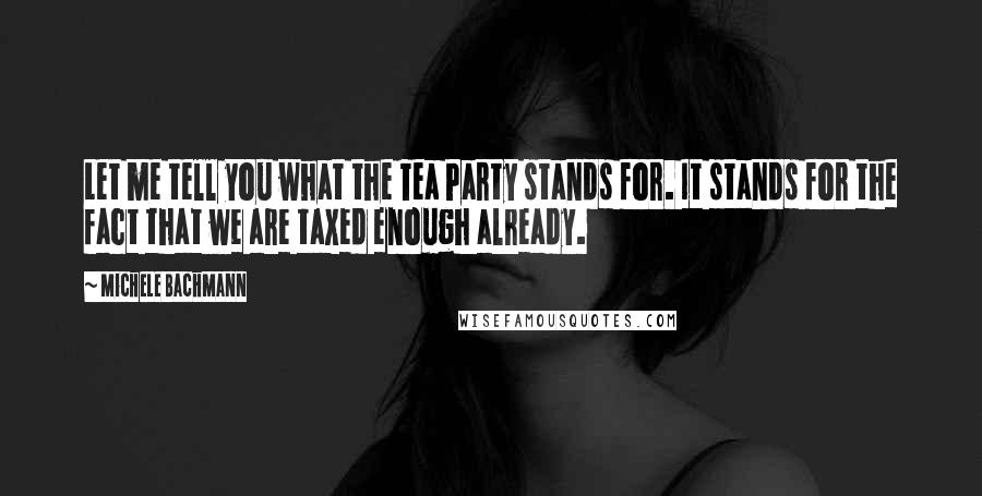 Michele Bachmann Quotes: Let me tell you what the Tea Party stands for. It stands for the fact that we are taxed enough already.