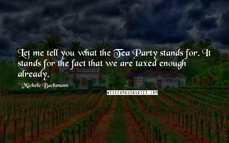 Michele Bachmann Quotes: Let me tell you what the Tea Party stands for. It stands for the fact that we are taxed enough already.