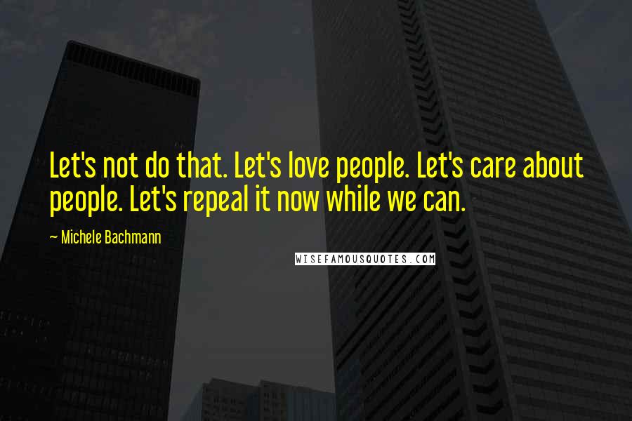Michele Bachmann Quotes: Let's not do that. Let's love people. Let's care about people. Let's repeal it now while we can.