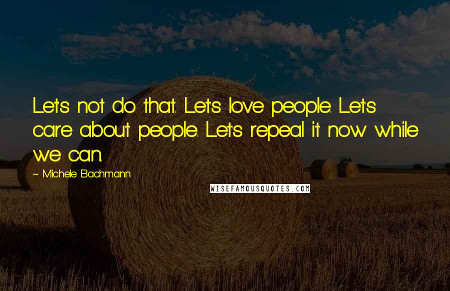 Michele Bachmann Quotes: Let's not do that. Let's love people. Let's care about people. Let's repeal it now while we can.