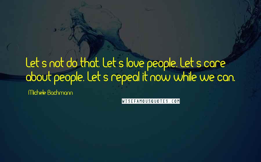 Michele Bachmann Quotes: Let's not do that. Let's love people. Let's care about people. Let's repeal it now while we can.