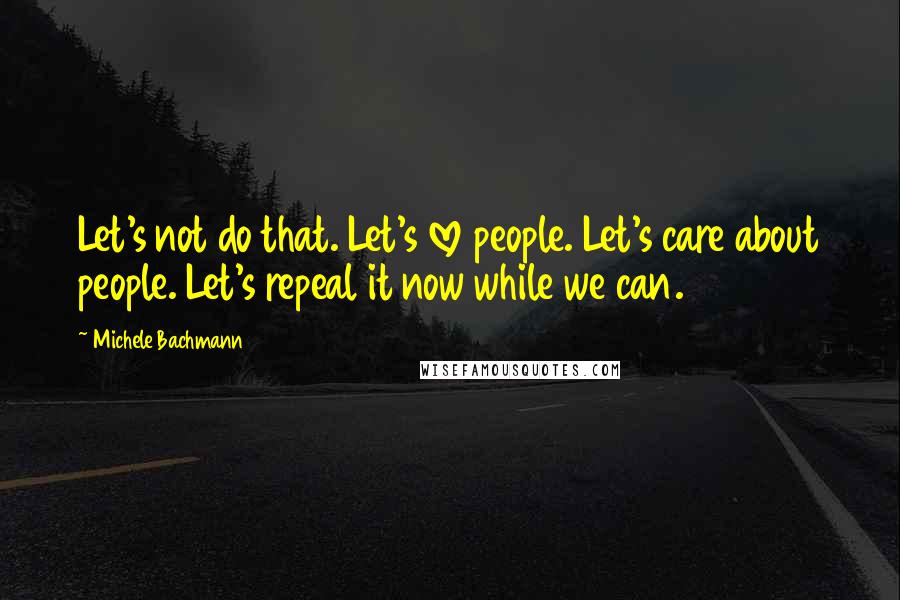 Michele Bachmann Quotes: Let's not do that. Let's love people. Let's care about people. Let's repeal it now while we can.