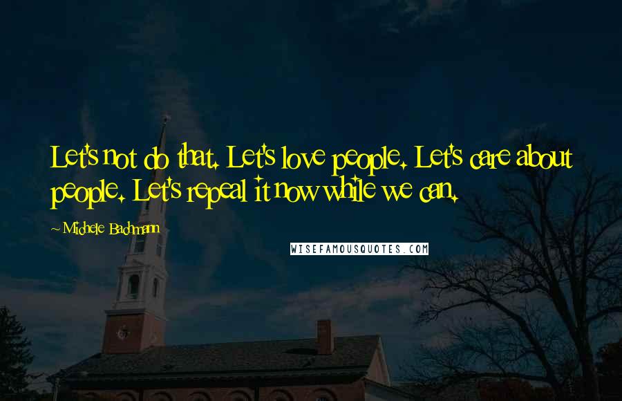 Michele Bachmann Quotes: Let's not do that. Let's love people. Let's care about people. Let's repeal it now while we can.