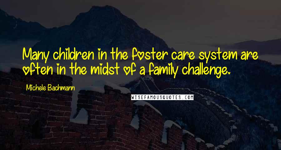 Michele Bachmann Quotes: Many children in the foster care system are often in the midst of a family challenge.