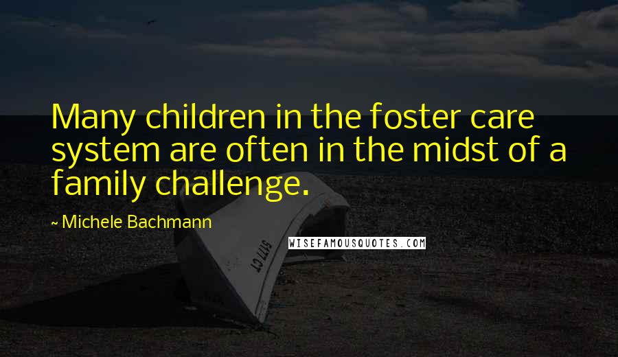 Michele Bachmann Quotes: Many children in the foster care system are often in the midst of a family challenge.