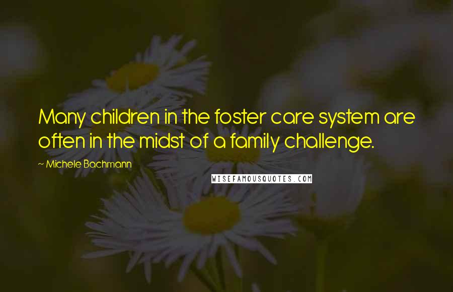 Michele Bachmann Quotes: Many children in the foster care system are often in the midst of a family challenge.