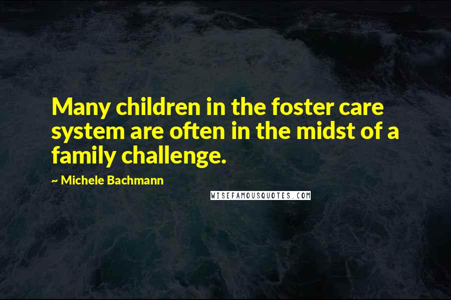 Michele Bachmann Quotes: Many children in the foster care system are often in the midst of a family challenge.