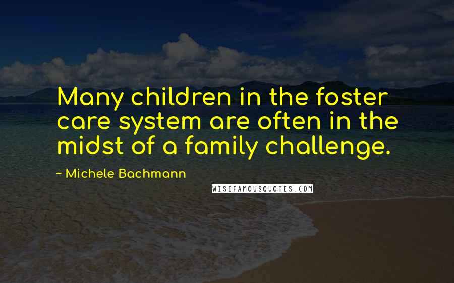 Michele Bachmann Quotes: Many children in the foster care system are often in the midst of a family challenge.