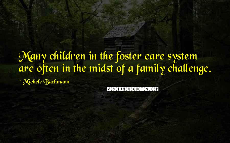 Michele Bachmann Quotes: Many children in the foster care system are often in the midst of a family challenge.