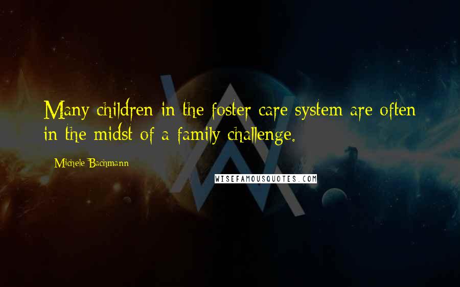 Michele Bachmann Quotes: Many children in the foster care system are often in the midst of a family challenge.