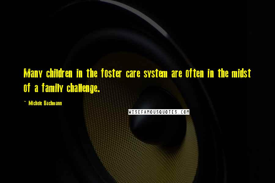 Michele Bachmann Quotes: Many children in the foster care system are often in the midst of a family challenge.