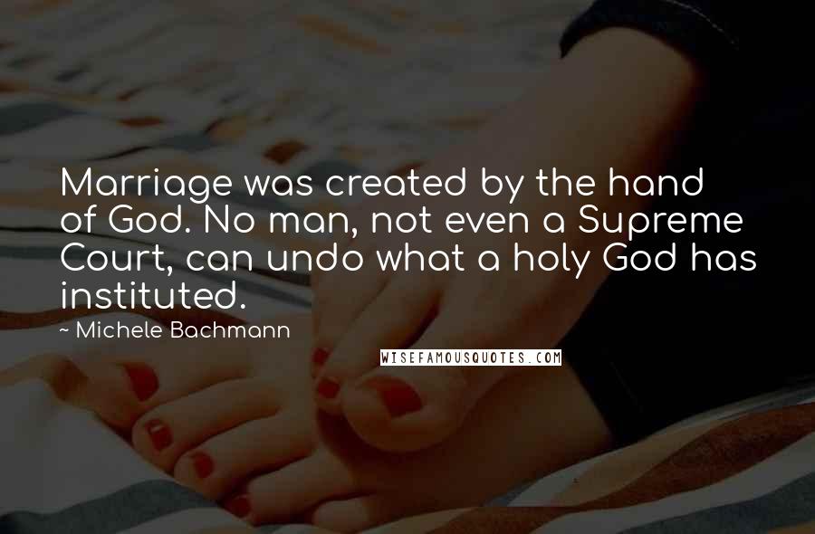 Michele Bachmann Quotes: Marriage was created by the hand of God. No man, not even a Supreme Court, can undo what a holy God has instituted.