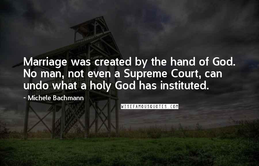 Michele Bachmann Quotes: Marriage was created by the hand of God. No man, not even a Supreme Court, can undo what a holy God has instituted.