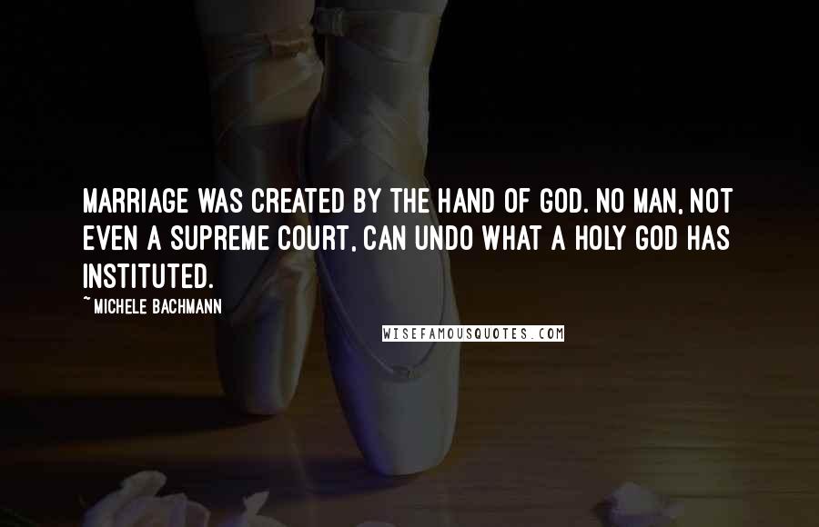 Michele Bachmann Quotes: Marriage was created by the hand of God. No man, not even a Supreme Court, can undo what a holy God has instituted.