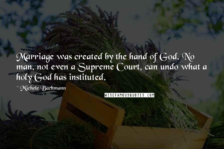 Michele Bachmann Quotes: Marriage was created by the hand of God. No man, not even a Supreme Court, can undo what a holy God has instituted.