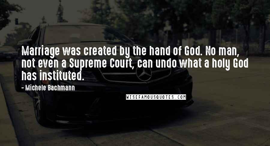 Michele Bachmann Quotes: Marriage was created by the hand of God. No man, not even a Supreme Court, can undo what a holy God has instituted.