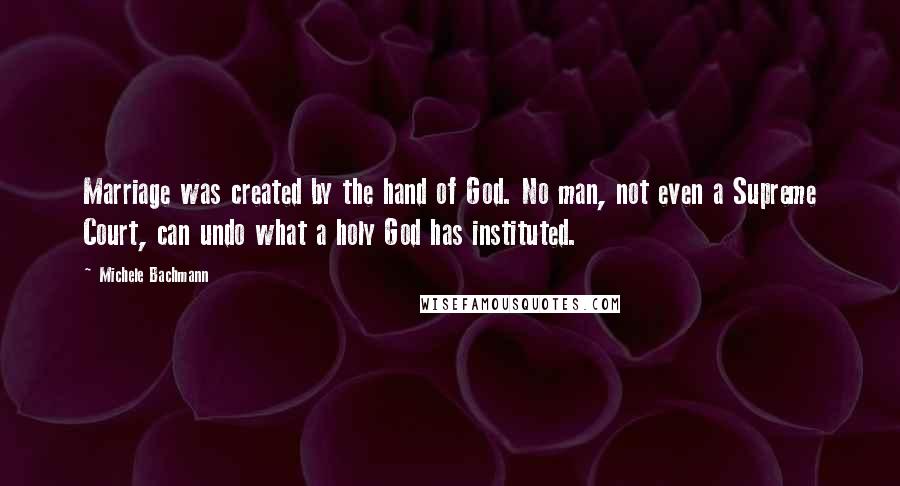 Michele Bachmann Quotes: Marriage was created by the hand of God. No man, not even a Supreme Court, can undo what a holy God has instituted.