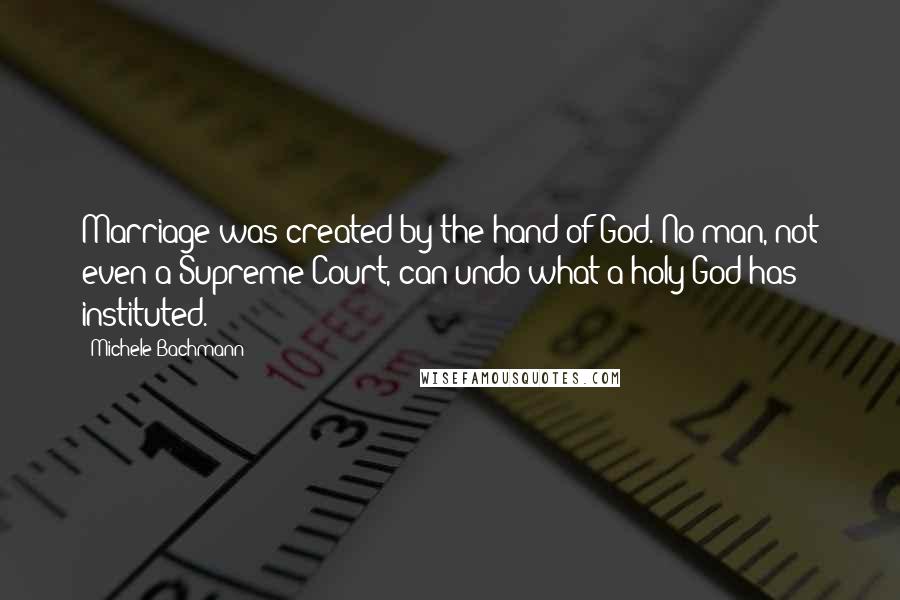 Michele Bachmann Quotes: Marriage was created by the hand of God. No man, not even a Supreme Court, can undo what a holy God has instituted.