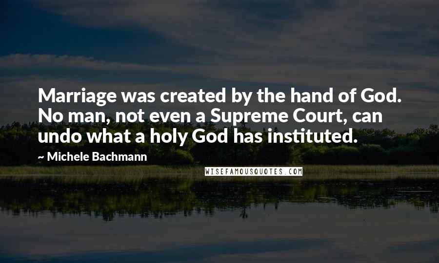 Michele Bachmann Quotes: Marriage was created by the hand of God. No man, not even a Supreme Court, can undo what a holy God has instituted.