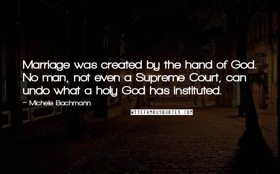 Michele Bachmann Quotes: Marriage was created by the hand of God. No man, not even a Supreme Court, can undo what a holy God has instituted.