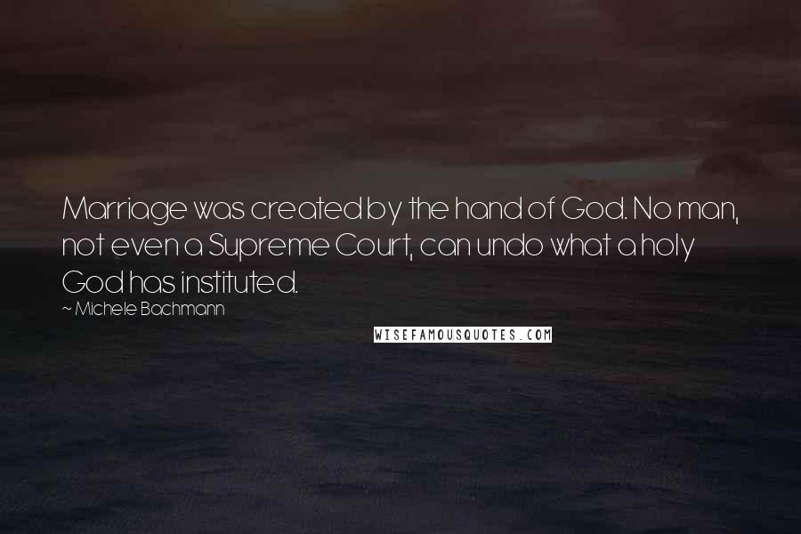 Michele Bachmann Quotes: Marriage was created by the hand of God. No man, not even a Supreme Court, can undo what a holy God has instituted.