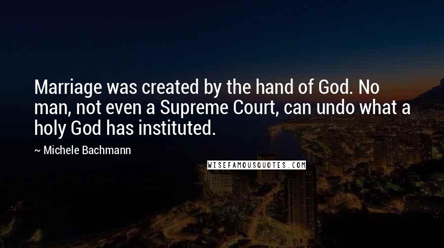 Michele Bachmann Quotes: Marriage was created by the hand of God. No man, not even a Supreme Court, can undo what a holy God has instituted.
