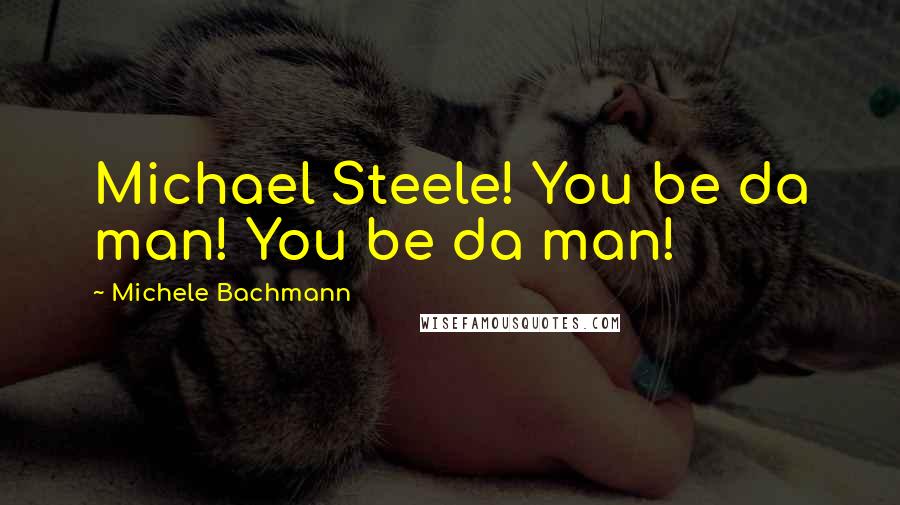 Michele Bachmann Quotes: Michael Steele! You be da man! You be da man!