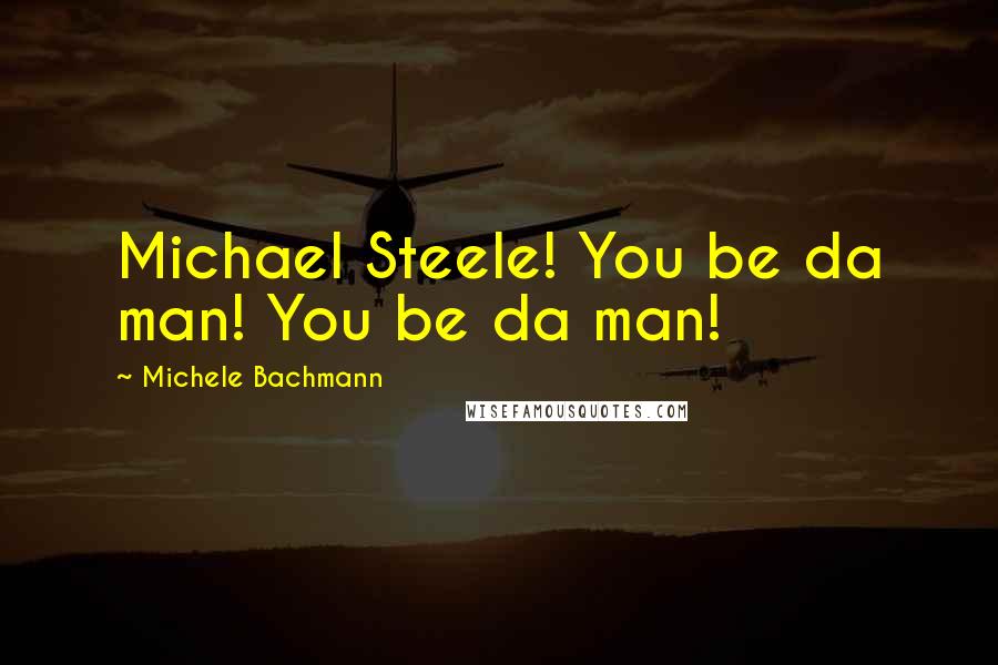 Michele Bachmann Quotes: Michael Steele! You be da man! You be da man!